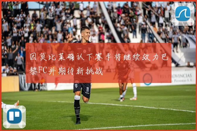 因莫比莱确认下赛季将继续效力巴黎FC并期待新挑战
