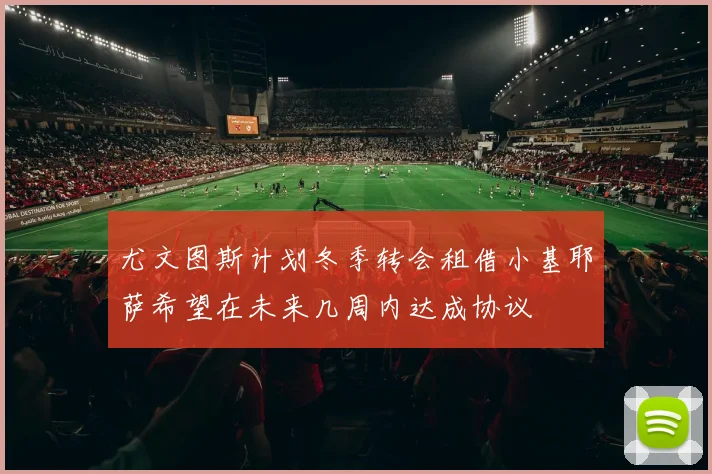 尤文图斯计划冬季转会租借小基耶萨希望在未来几周内达成协议