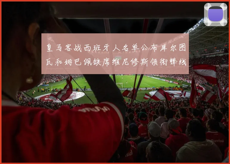 皇马客战西班牙人名单公布库尔图瓦和姆巴佩缺席维尼修斯领衔锋线阵容