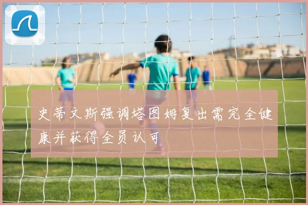 史蒂文斯强调塔图姆复出需完全健康并获得全员认可