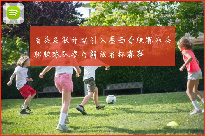 南美足联计划引入墨西哥联赛和美职联球队参与解放者杯赛事