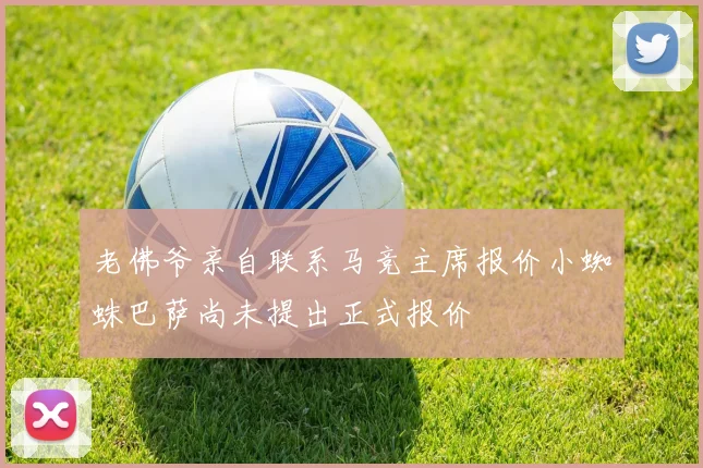 老佛爷亲自联系马竞主席报价小蜘蛛巴萨尚未提出正式报价