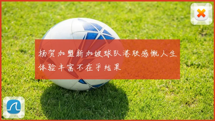杨贺加盟新加坡球队港联感慨人生体验丰富不在乎结果
