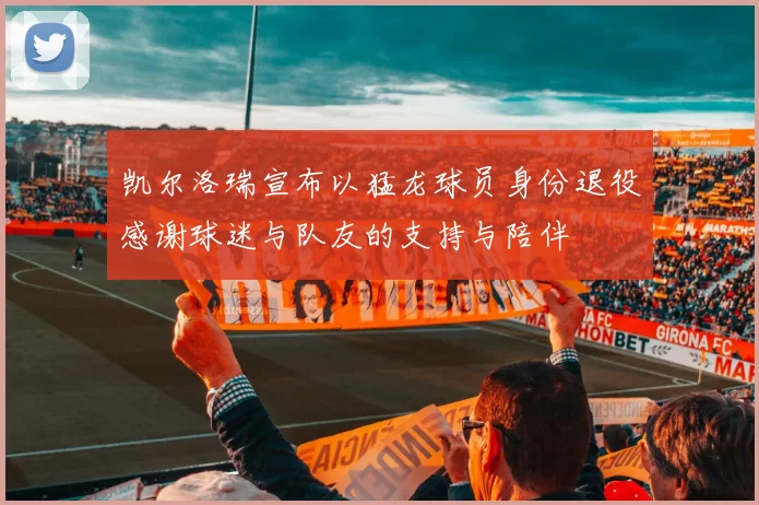 凯尔洛瑞宣布以猛龙球员身份退役感谢球迷与队友的支持与陪伴