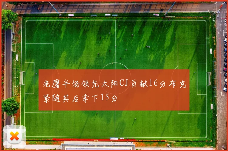 老鹰半场领先太阳CJ贡献16分布克紧随其后拿下15分