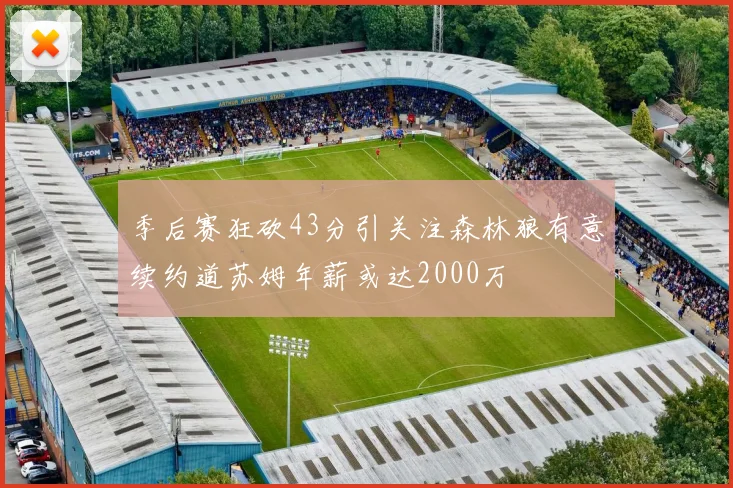 季后赛狂砍43分引关注森林狼有意续约道苏姆年薪或达2000万