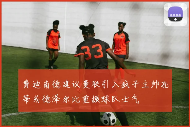 费迪南德建议曼联引入疯子主帅孔蒂或德泽尔比重振球队士气