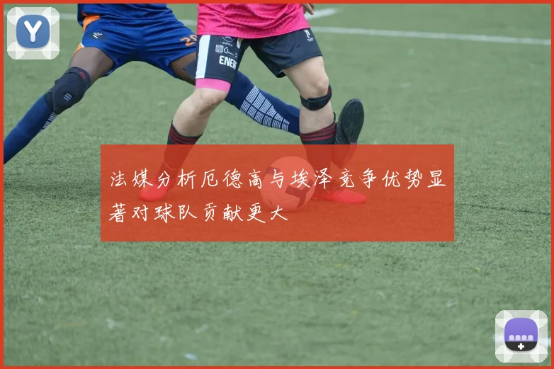 法媒分析厄德高与埃泽竞争优势显著对球队贡献更大