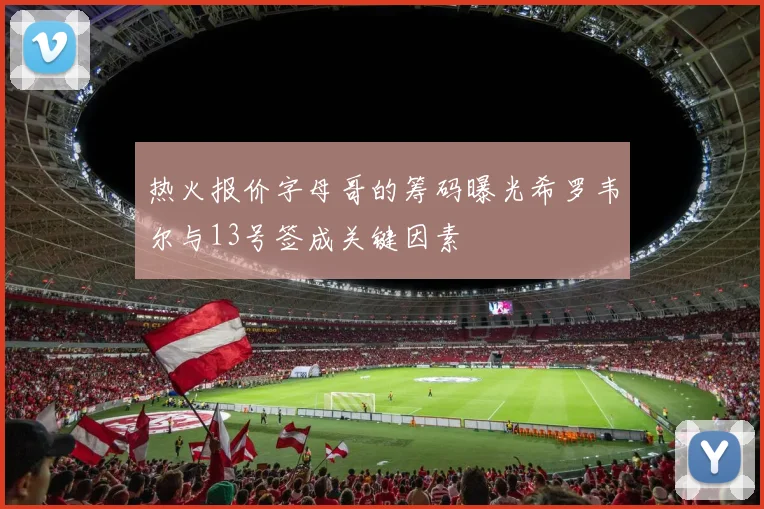 热火报价字母哥的筹码曝光希罗韦尔与13号签成关键因素