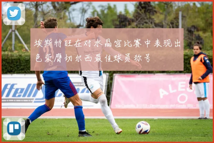 埃斯特旺在对水晶宫比赛中表现出色荣膺切尔西最佳球员称号