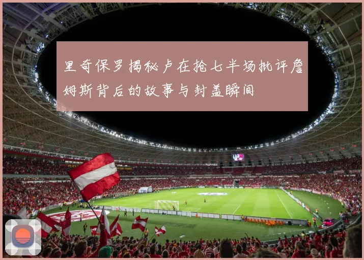 里奇保罗揭秘卢在抢七半场批评詹姆斯背后的故事与封盖瞬间