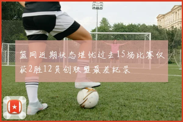 篮网近期状态堪忧过去15场比赛仅获2胜12负创联盟最差纪录