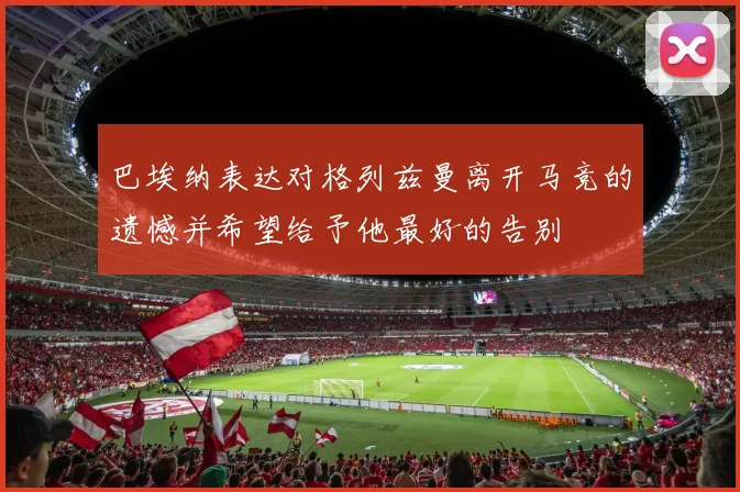 巴埃纳表达对格列兹曼离开马竞的遗憾并希望给予他最好的告别