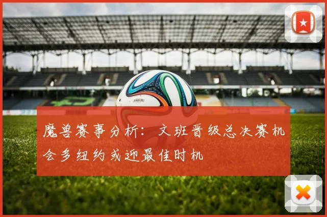 魔兽赛事分析：文班晋级总决赛机会多纽约或迎最佳时机