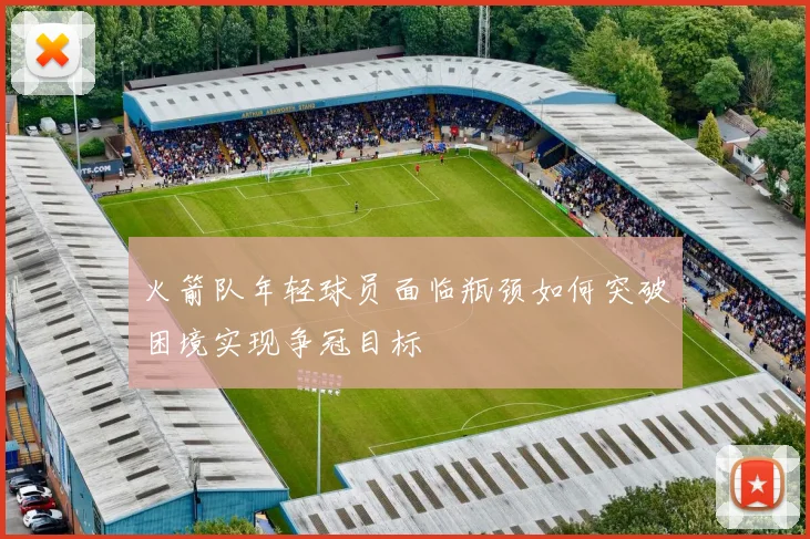火箭队年轻球员面临瓶颈如何突破困境实现争冠目标