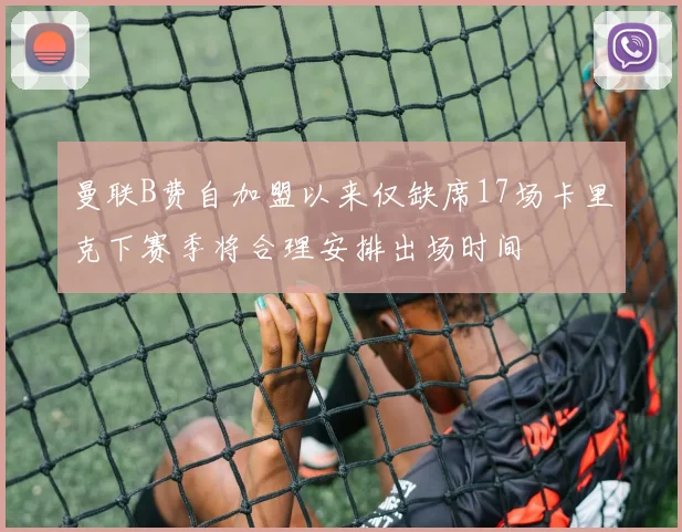 曼联B费自加盟以来仅缺席17场卡里克下赛季将合理安排出场时间
