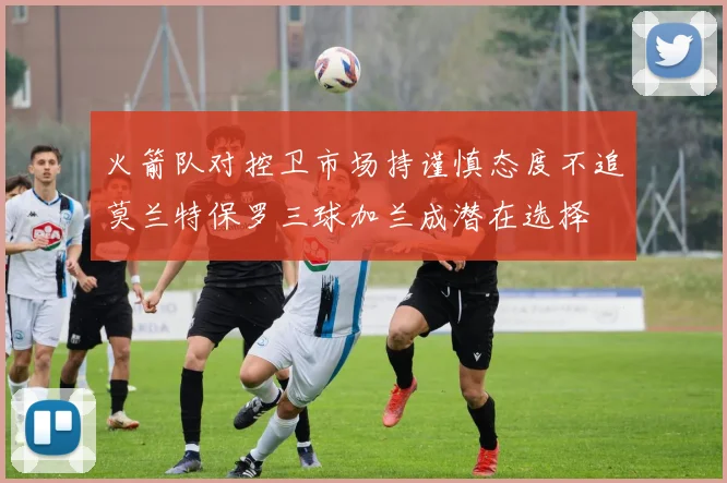 火箭队对控卫市场持谨慎态度不追莫兰特保罗三球加兰成潜在选择