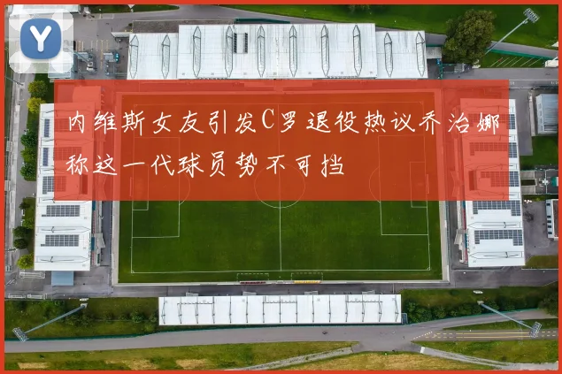 内维斯女友引发C罗退役热议乔治娜称这一代球员势不可挡
