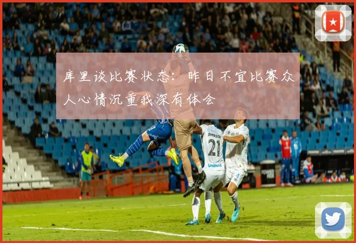 库里谈比赛状态：昨日不宜比赛众人心情沉重我深有体会