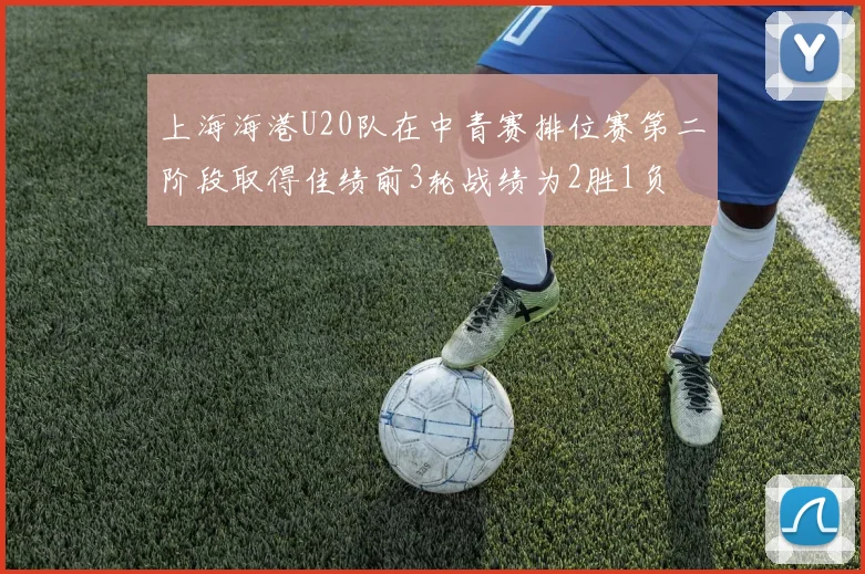 上海海港U20队在中青赛排位赛第二阶段取得佳绩前3轮战绩为2胜1负