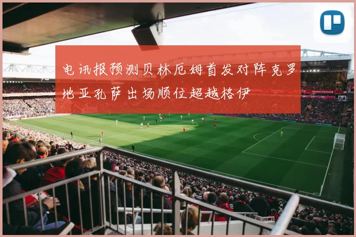 电讯报预测贝林厄姆首发对阵克罗地亚孔萨出场顺位超越格伊