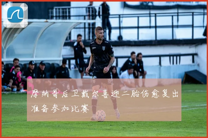 摩纳哥后卫戴尔喜迎二胎伤愈复出准备参加比赛