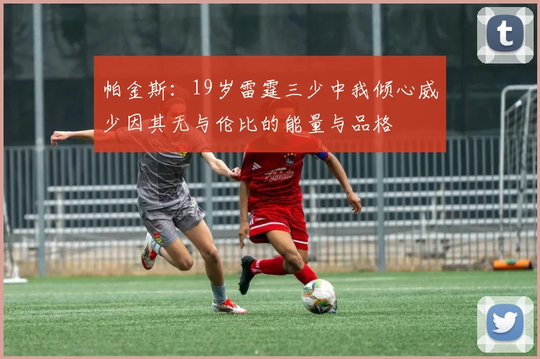 帕金斯：19岁雷霆三少中我倾心威少因其无与伦比的能量与品格