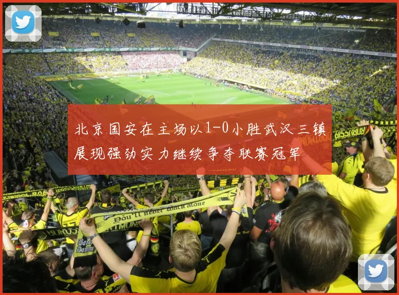 北京国安在主场以1-0小胜武汉三镇展现强劲实力继续争夺联赛冠军