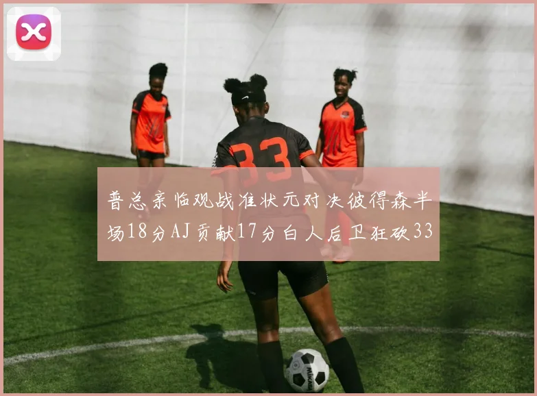 普总亲临观战准状元对决彼得森半场18分AJ贡献17分白人后卫狂砍33分10助攻