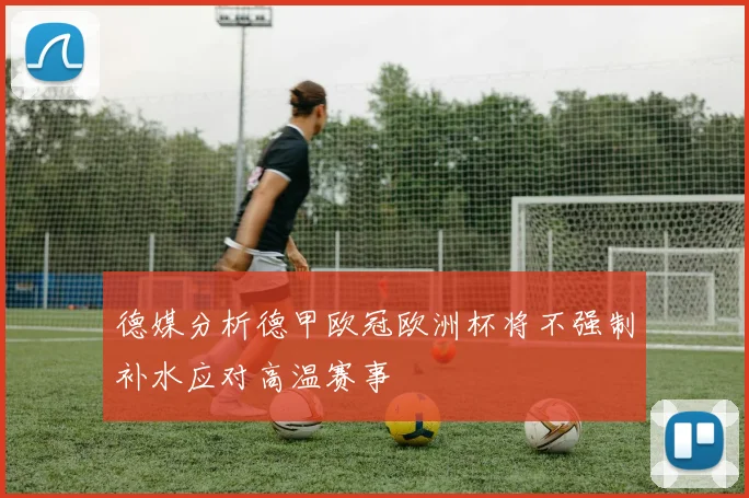 德媒分析德甲欧冠欧洲杯将不强制补水应对高温赛事