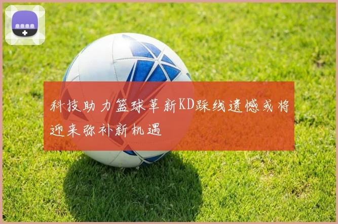 科技助力篮球革新KD踩线遗憾或将迎来弥补新机遇
