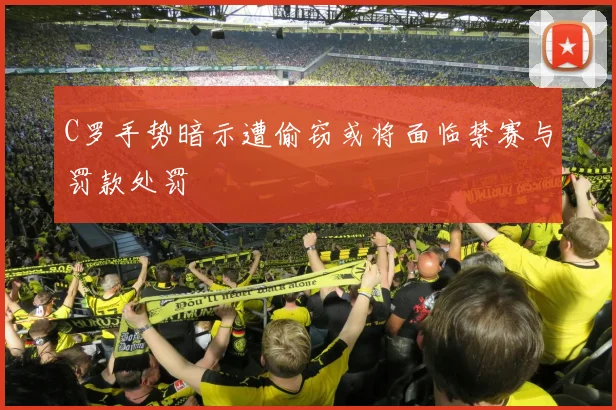 C罗手势暗示遭偷窃或将面临禁赛与罚款处罚